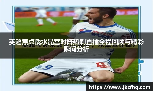 英超焦点战水晶宫对阵热刺直播全程回顾与精彩瞬间分析