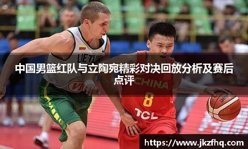 中国男篮红队与立陶宛精彩对决回放分析及赛后点评